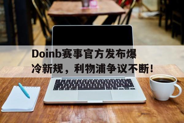 开云-关于Doinb赛事官方发布爆冷新规，利物浦争议不断！的信息