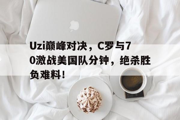 开云-Uzi巅峰对决，C罗与70激战美国队分钟，绝杀胜负难料！的简单介绍